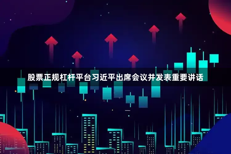 股票正规杠杆平台习近平出席会议并发表重要讲话