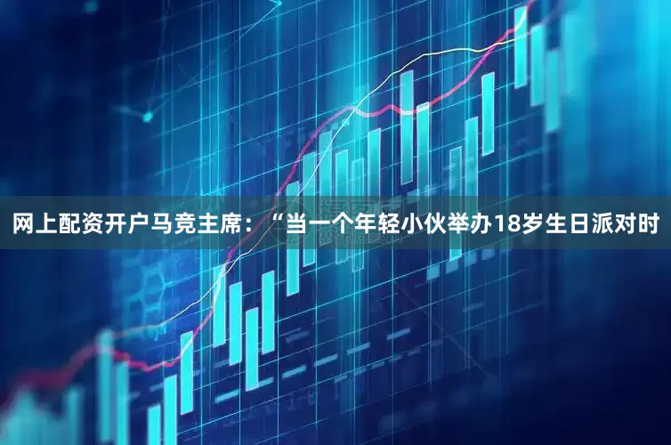 网上配资开户马竞主席：“当一个年轻小伙举办18岁生日派对时