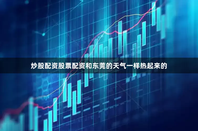 炒股配资股票配资和东莞的天气一样热起来的