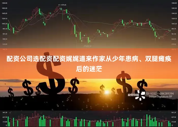 配资公司选配资配资娓娓道来作家从少年患病、双腿瘫痪后的迷茫