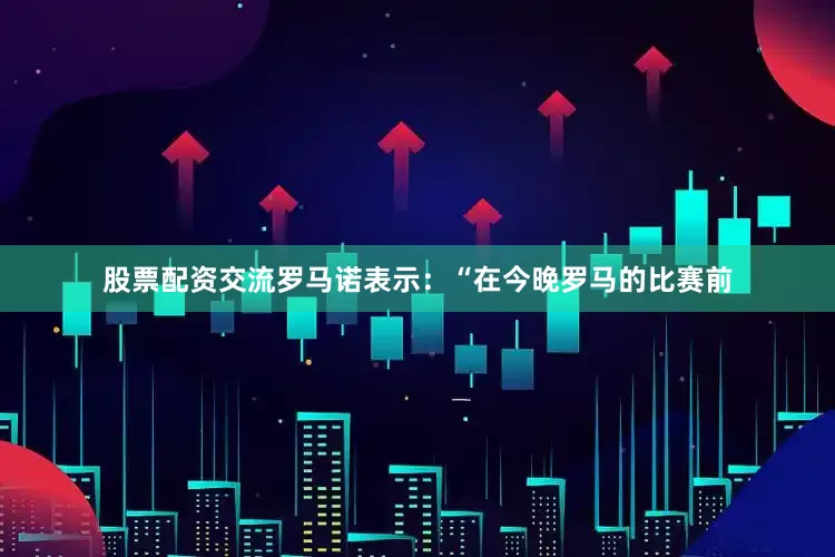 股票配资交流　　罗马诺表示：“在今晚罗马的比赛前