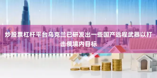 炒股票杠杆平台乌克兰已研发出一些国产远程武器以打击俄境内目标