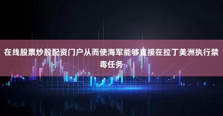 在线股票炒股配资门户从而使海军能够直接在拉丁美洲执行禁毒任务
