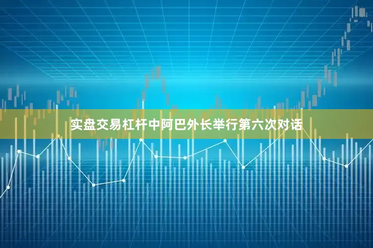 实盘交易杠杆中阿巴外长举行第六次对话