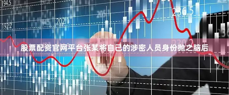 股票配资官网平台张某将自己的涉密人员身份抛之脑后